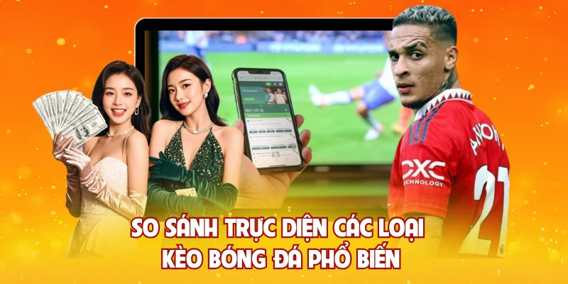 So sánh trực diện các loại kèo bóng đá phổ biến